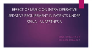 EFFECT OF MUSIC ON INTRA OPERATIVE
SEDATIVE REQUIREMENT IN PATIENTS UNDER
SPINAL ANAESTHESIA
GUIDE : DR GEETHA C R
CO-GUIDE: DR BALAJI T
 