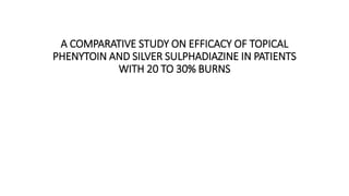 A COMPARATIVE STUDY ON EFFICACY OF TOPICAL
PHENYTOIN AND SILVER SULPHADIAZINE IN PATIENTS
WITH 20 TO 30% BURNS
 