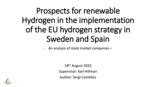 Prospects for renewable
Hydrogen in the implementation
of the EU hydrogen strategy in
Sweden and Spain
- An analysis of stock market companies –
18th August 2022
Supervisor: Karl Hillman
Author: Sergi Contelles
 