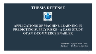 THESIS DEFENSE
APPLICATIONS OF MACHINE LEARNING IN
PREDICTING SUPPLY RISKS – A CASE STUDY
OF AN E-COMMERCE ENABLER
Presenter: Nguyen Minh Tuan
Advisor: Dr. Nguyen Van Hop
1
 