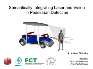 Semantically Integrating Laser and Vision
        in Pedestrian Detection




                               Luciano Oliveira

                                          Advisors:
                                Prof. Urbano Nunes
                                Prof. Paulo Peixoto
 