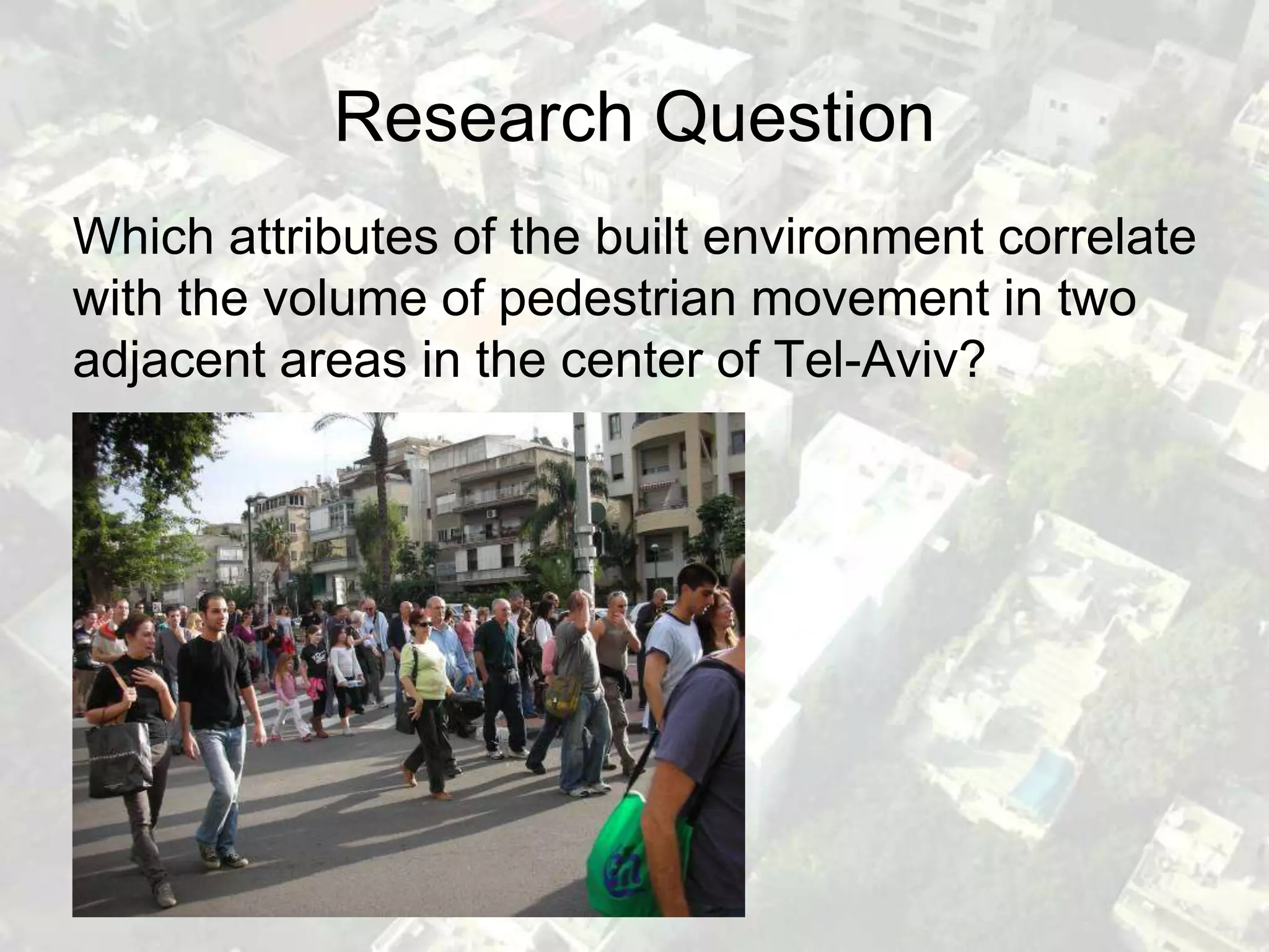 Research Question
Which attributes of the built environment correlate
with the volume of pedestrian movement in two
adjacent areas in the center of Tel-Aviv?
 
