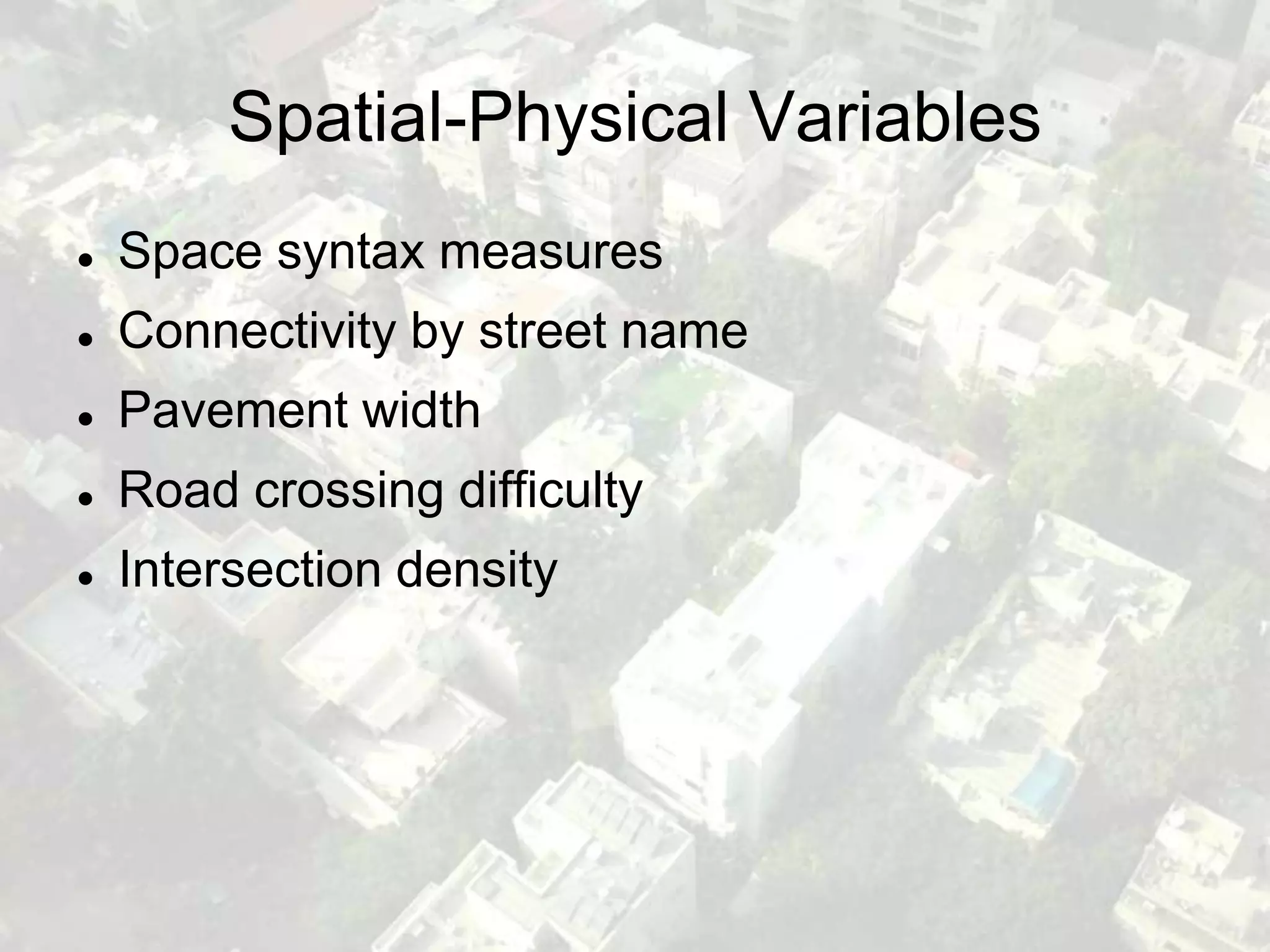Spatial-Physical Variables
   Space syntax measures
   Connectivity by street name
   Pavement width
   Road crossing difficulty
   Intersection density
 