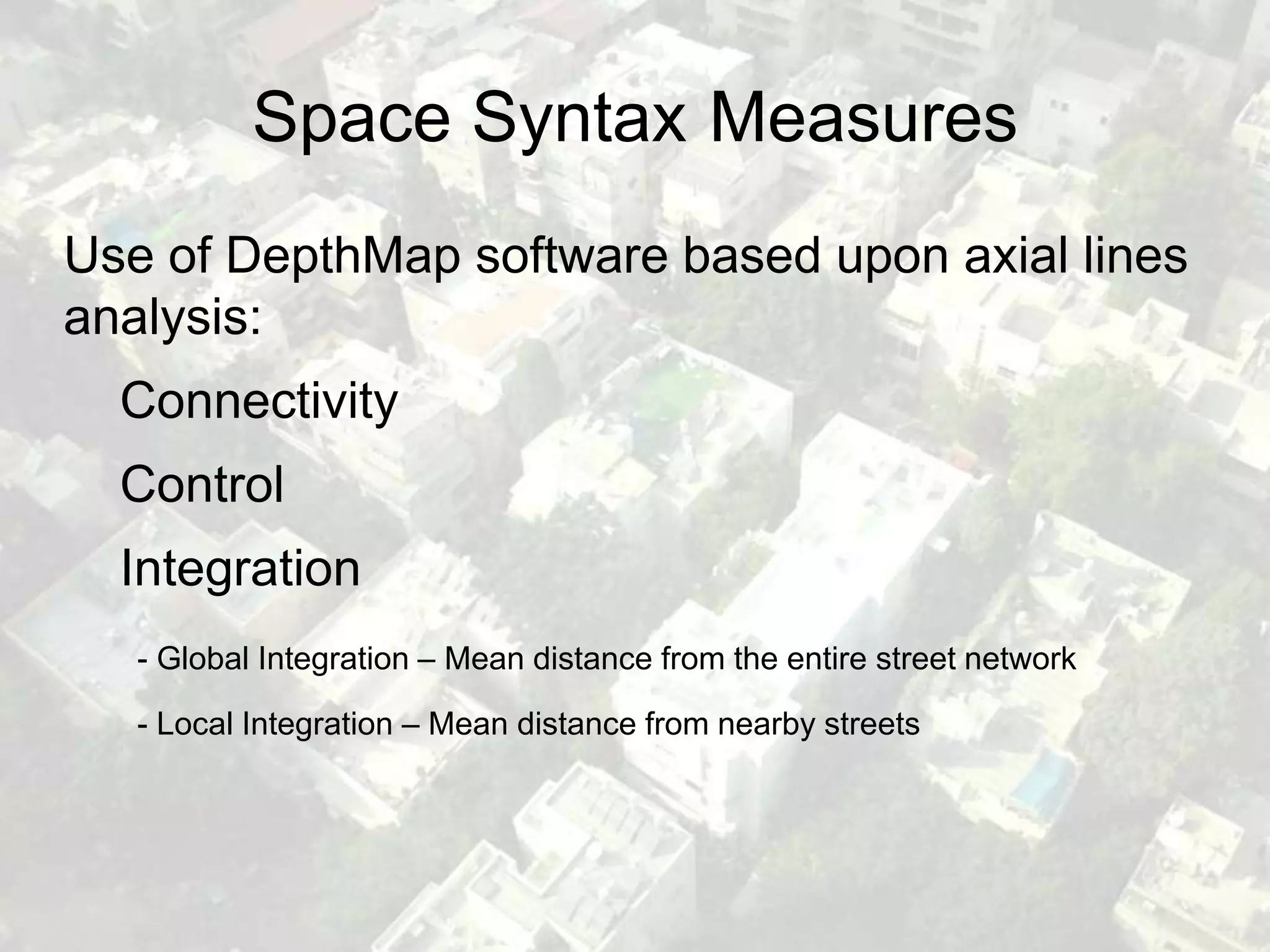 Space Syntax Measures
Use of DepthMap software based upon axial lines
analysis:
  Connectivity
  Control
  Integration
   - Global Integration – Mean distance from the entire street network

   - Local Integration – Mean distance from nearby streets
 