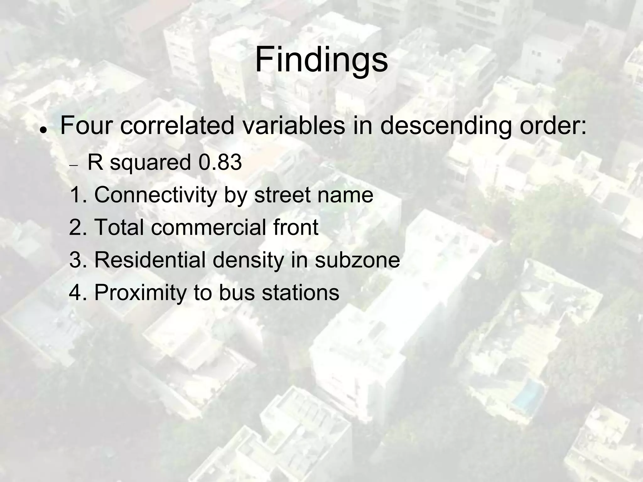 Findings
   Four correlated variables in descending order:
      R squared 0.83
    1. Connectivity by street name
    2. Total commercial front
    3. Residential density in subzone
    4. Proximity to bus stations
 