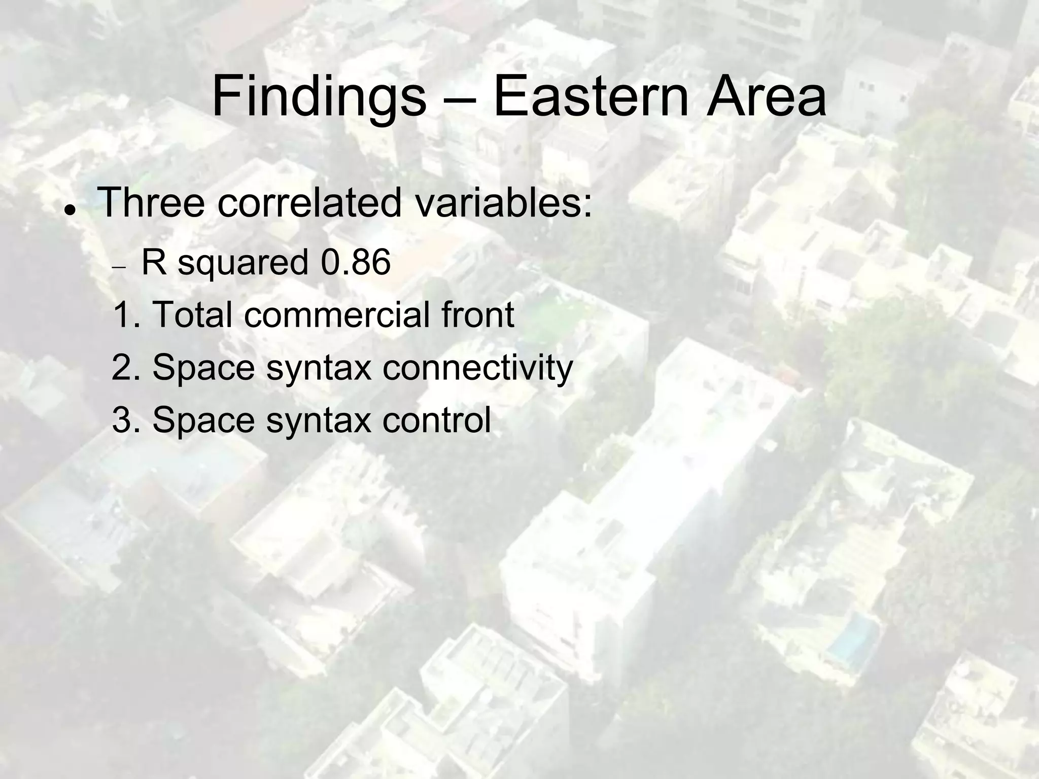 Findings – Eastern Area
   Three correlated variables:
      R squared 0.86
    1. Total commercial front
    2. Space syntax connectivity
    3. Space syntax control
 