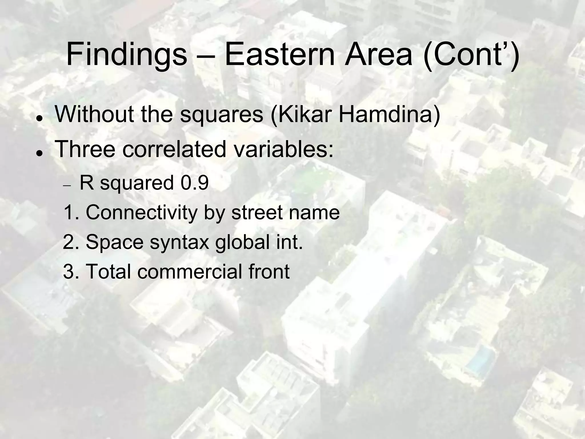Findings – Eastern Area (Cont’)
   Without the squares (Kikar Hamdina)
   Three correlated variables:
      R squared 0.9
    1. Connectivity by street name
    2. Space syntax global int.
    3. Total commercial front
 