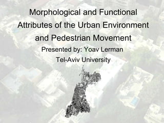 Morphological and Functional
Attributes of the Urban Environment
    and Pedestrian Movement
      Presented by: Yoav Lerman
          Tel-Aviv University
 