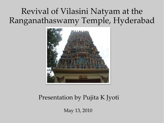 Revival of Vilasini Natyam at the Ranganathaswamy Temple, Hyderabad Presentation by Pujita K Jyoti May 13, 2010 