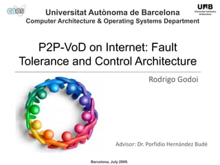 UniversitatAutònoma de Barcelona Computer Architecture & Operating Systems Department  P2P-VoD on Internet: Fault Tolerance and Control Architecture Rodrigo Godoi Advisor: Dr. Porfidio Hernández Budé Barcelona, July 2009. 