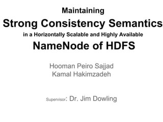 Maintaining
Strong Consistency Semantics
in a Horizontally Scalable and Highly Available
NameNode of HDFS
Hooman Peiro Sajjad
Kamal Hakimzadeh
Supervisor: Dr. Jim Dowling
 