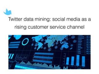 Twitter data mining: social media as a
rising customer service channel
 