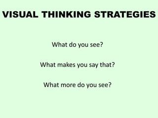 VISUAL THINKING STRATEGIES


         What do you see?

      What makes you say that?

       What more do you see?
 