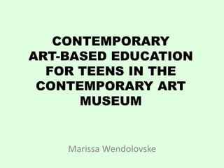 CONTEMPORARY
ART-BASED EDUCATION
  FOR TEENS IN THE
 CONTEMPORARY ART
      MUSEUM


    Marissa Wendolovske
 