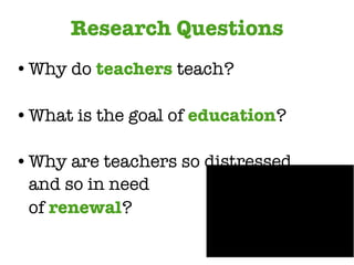 Research Questions Why do  teachers  teach? What is the goal of  education ? Why are teachers so distressed  and so in need  of  renewal ? 