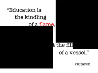 not the filling  of a vessel.” ~Plutarch “ Education is  the kindling    of a  flame , 
