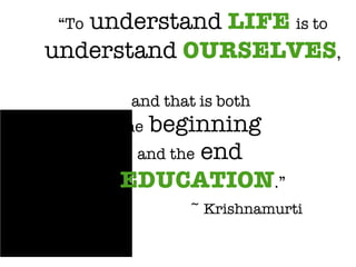 “ To  understand  LIFE   is to  understand  OURSELVES ,   and that is both  the  beginning  and the  end  of   EDUCATION .” ~ Krishnamurti 