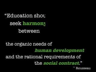 “ Education should  seek   harmony between the organic needs of   human development and the rational requirements of  the  social contract .” ~ Rousseau 