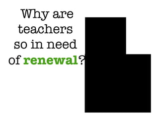 Why are teachers  so in need  of  renewal ? 