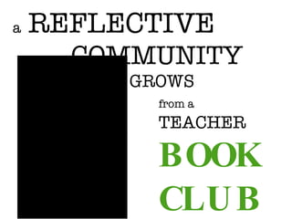 a  REFLECTIVE COMMUNITY GROWS   from a TEACHER   BOOK  CLUB 