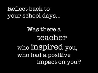 Reflect back to  your school days… Was there a   teacher  who  inspired  you,   who had a positive   impact on you? 