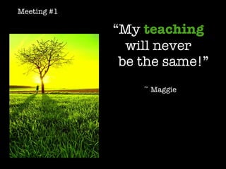 “ My   teaching   will never    be the same!” ~ Maggie Meeting #1 