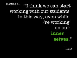 “ I think we can start  working with our students  in this way, even while  we’re working  on our   inner  ,,   selves .” ~ Doug Meeting #1 