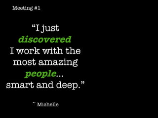 “ I just   discovered   I work with the most amazing   people …  smart and deep.” ~ Michelle Meeting #1 