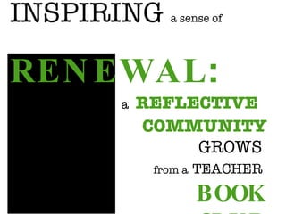 INSPIRING  a sense of RENEWAL :   a   REFLECTIVE  COMMUNITY GROWS     from a   TEACHER   BOOK CLUB 
