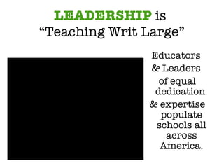 LEADERSHIP  is  “Teaching Writ Large” Educators  & Leaders  of equal dedication  & expertise populate schools all across America. 