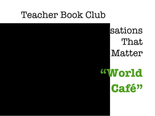Teacher Book Club “ World  Café” Conversations That Matter 