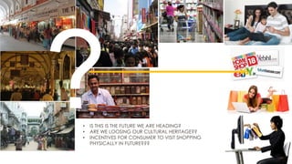 •
•
•

IS THIS IS THE FUTURE WE ARE HEADING?
ARE WE LOOSING OUR CULTURAL HERITAGE??
INCENTIVES FOR CONSUMER TO VISIT SHOPPING
PHYSICALLY IN FUTURE???

 