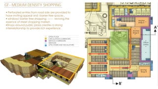 GF- MEDIUM DENSITY SHOPPING
 Perforated entries from road side are provided to
have inviting appeal and barrier free spaces .
 window/ barrier free shopping ------ reviving the
essence of street shopping market.
Shops around public plaza creates a strong
interrelationship to provide rich experience.

 