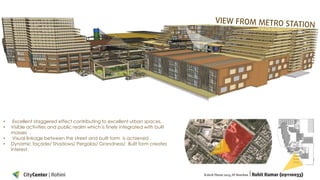 •
•
•
•

Excellent staggered effect contributing to excellent urban spaces.
Visible activities and public realm which is finely integrated with built
masses .
Visual linkage between the street and built form is achieved .
Dynamic façade/ Shadows/ Pergolas/ Grandness/ Built form creates
interest.

 