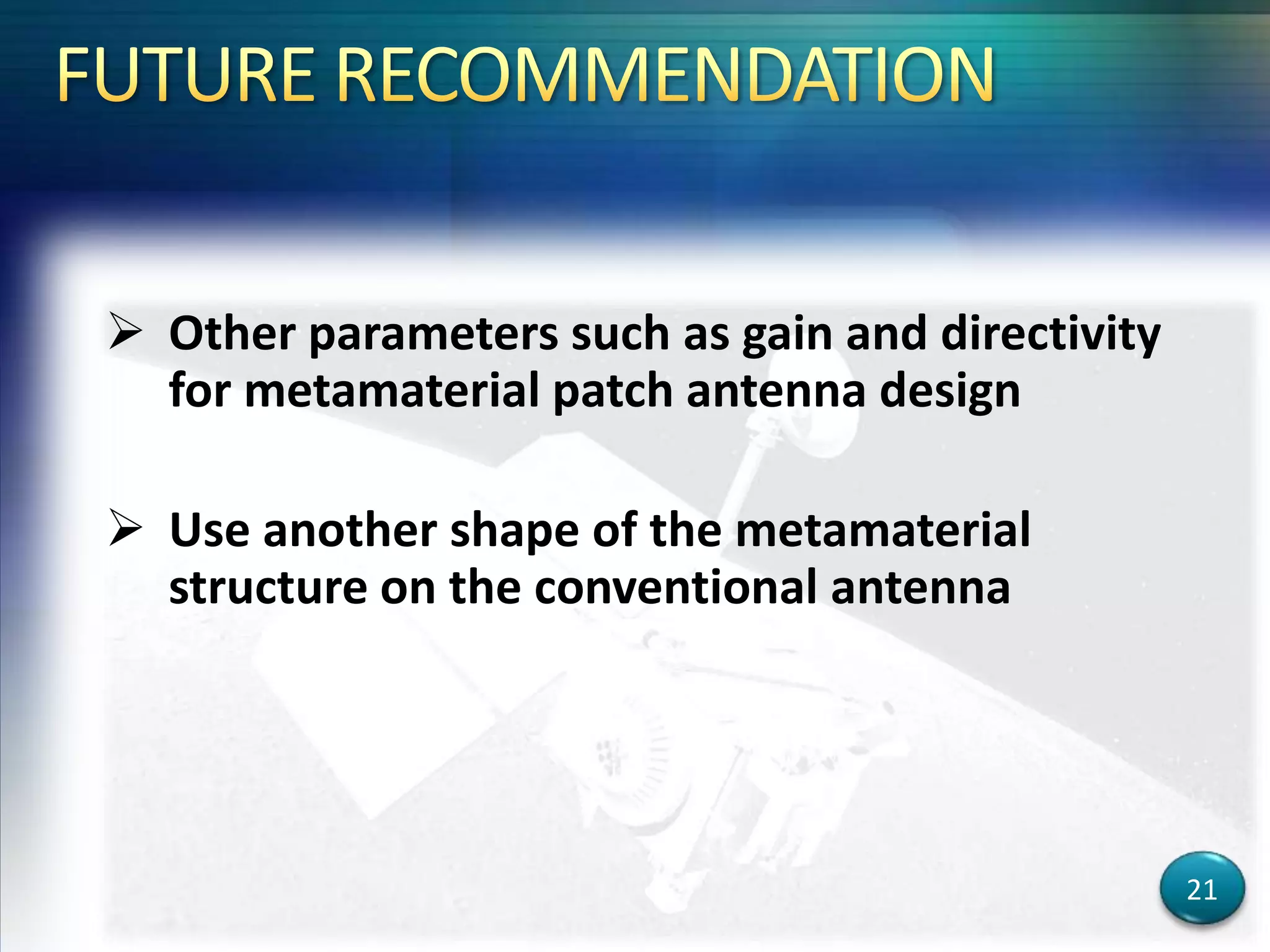  Other parameters such as gain and directivity
for metamaterial patch antenna design
 Use another shape of the metamaterial
structure on the conventional antenna
21
 