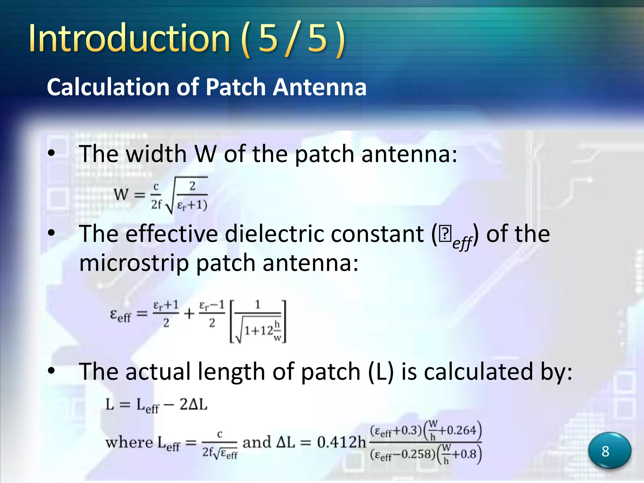 Calculation of Patch Antenna
• The width W of the patch antenna:
• The effective dielectric constant (ԑeff) of the
microstrip patch antenna:
• The actual length of patch (L) is calculated by:
8
 