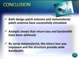  Both design patch antenna and metamaterial
patch antenna have successfully simulated
 Analysis shows that return loss and bandwidth
have been achieved.
 By using metamaterial, the return loss was
improved and the structure provide wide
bandwidth.
20
 
