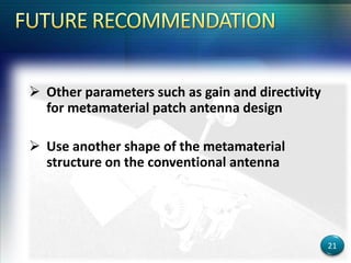  Other parameters such as gain and directivity
for metamaterial patch antenna design
 Use another shape of the metamaterial
structure on the conventional antenna
21
 