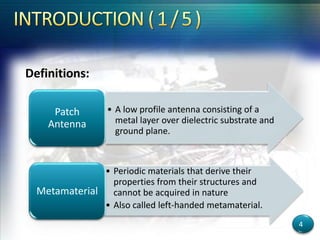 Definitions:
• Periodic materials that derive their
properties from their structures and
cannot be acquired in nature
• Also called left-handed metamaterial.
Metamaterial
• A low profile antenna consisting of a
metal layer over dielectric substrate and
ground plane.
Patch
Antenna
4
 