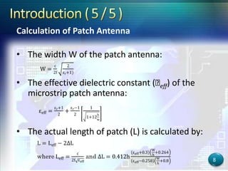 Calculation of Patch Antenna
• The width W of the patch antenna:
• The effective dielectric constant (ԑeff) of the
microstrip patch antenna:
• The actual length of patch (L) is calculated by:
8
 