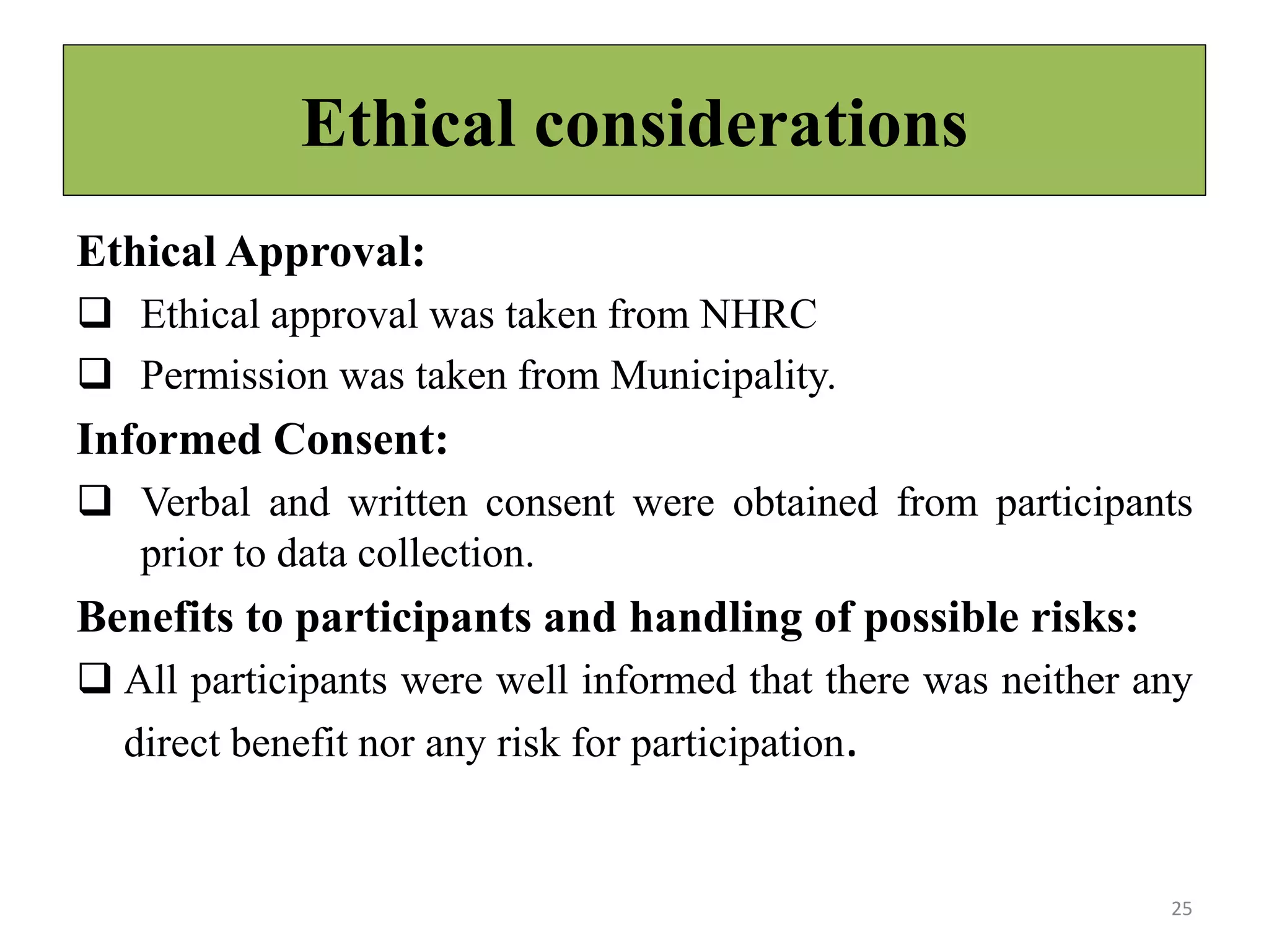 Ethical considerations
Ethical Approval:
 Ethical approval was taken from NHRC
 Permission was taken from Municipality.
Informed Consent:
 Verbal and written consent were obtained from participants
prior to data collection.
Benefits to participants and handling of possible risks:
 All participants were well informed that there was neither any
direct benefit nor any risk for participation.
25
 