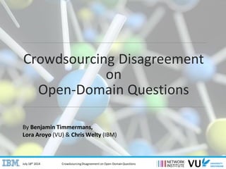 CrowdsourcingDisagreement on Open-Domain QuestionsJuly 18th 2014
Crowdsourcing Disagreement
on
Open-Domain Questions
By Benjamin Timmermans,
Lora Aroyo (VU) & Chris Welty (IBM)
 