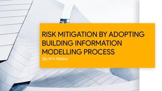 RISK MITIGATION BY ADOPTING
BUILDING INFORMATION
MODELLING PROCESS  
(By M V Nithin)
 