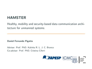 HAMSTER
Healthy, mobility and security-based data communication archi-
tecture for unmanned systems
Daniel Fernando Pigatto
Advisor: Prof. PhD. Kalinka R. L. J. C. Branco
Co-advisor: Prof. PhD. Cristina Ciferri
 