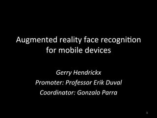 Augmented	
  reality	
  face	
  recogni2on	
  
      for	
  mobile	
  devices	
  
                   	
  
            Gerry	
  Hendrickx	
  
      Promoter:	
  Professor	
  Erik	
  Duval	
  
       Coordinator:	
  Gonzalo	
  Parra	
  

                                                    1	
  
 