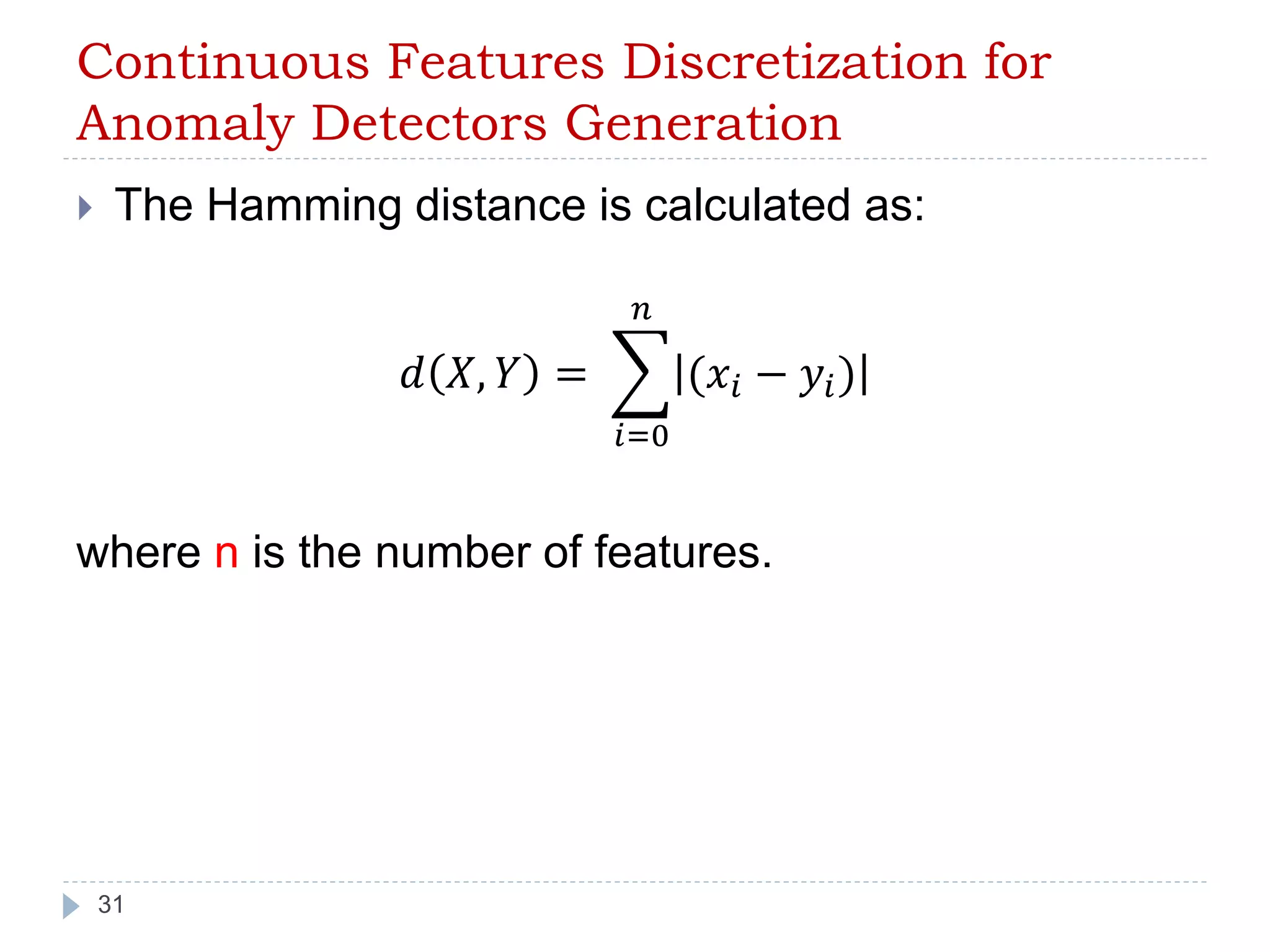 Continuous Features Discretization for 
Anomaly Detectors Generation 
 The Hamming distance is calculated as: 
31 
푑 푋, 푌 = 
푛 
푖=0 
(푥푖 − 푦푖 ) 
where n is the number of features. 
 