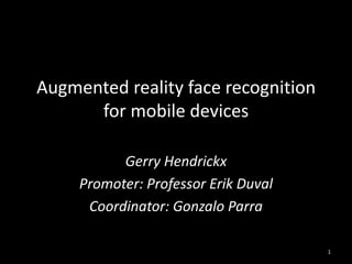 Augmented reality face recognition
      for mobile devices

           Gerry Hendrickx
     Promoter: Professor Erik Duval
      Coordinator: Gonzalo Parra

                                      1
 