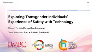 Morgan Klaus Scheuerman 2018
Exploring Transgender Individuals’
Experience of Safety with Technology
Master’s Thesis by Morgan Klaus Scheuerman
Thesis Supervisors: Stacy M Branham, Foad Hamidi
1
 