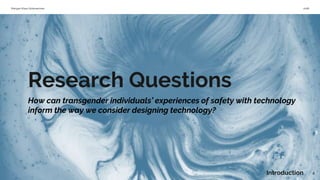 Morgan Klaus Scheuerman 2018
4Introduction
Research Questions
How can transgender individuals’ experiences of safety with technology
inform the way we consider designing technology?
 