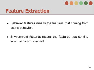 Feature Extraction
● Behavior features means the features that coming from
user’s behavior.
● Environment features means the features that coming
from user’s environment.
21
 
